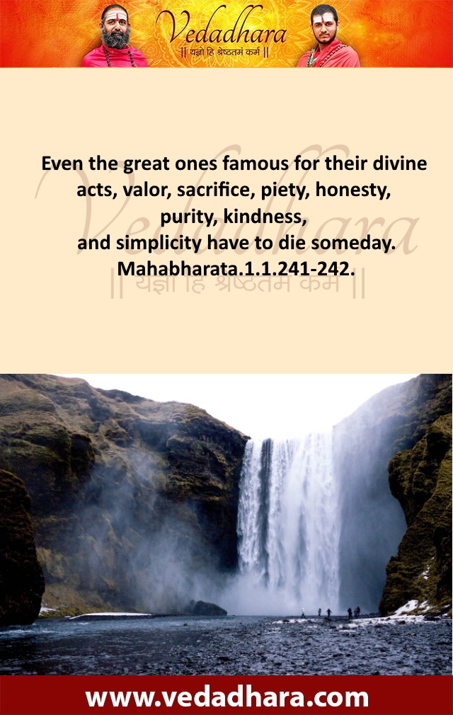Even the great ones famous for their divine acts, valor, sacrifice, piety, honesty, purity, kindness, and simplicity have to die someday. Mahabharata.1.1.241-242.